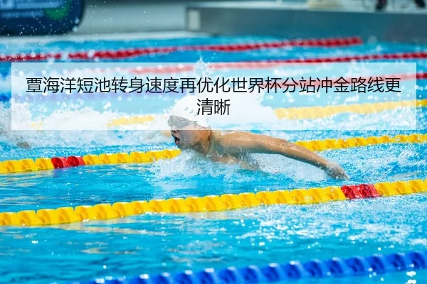 覃海洋短池转身速度再优化世界杯分站冲金路线更清晰